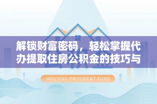 阳谷解锁财富密码，轻松掌握代办提取住房公积金的技巧与策略