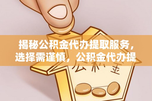 阳谷揭秘公积金代办提取服务，选择需谨慎，公积金代办提取靠谱吗？