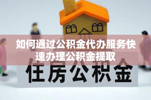 阳谷如何通过公积金代办服务快速办理公积金提取