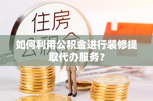 阳谷如何利用公积金进行装修提取代办服务？