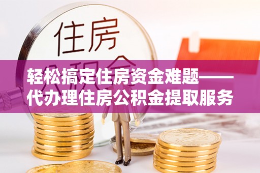 阳谷轻松搞定住房资金难题——代办理住房公积金提取服务详解