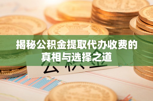 阳谷揭秘公积金提取代办收费的真相与选择之道