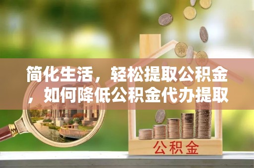 阳谷简化生活，轻松提取公积金，如何降低公积金代办提取的费用？
