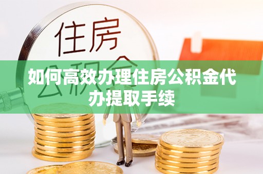 阳谷如何高效办理住房公积金代办提取手续