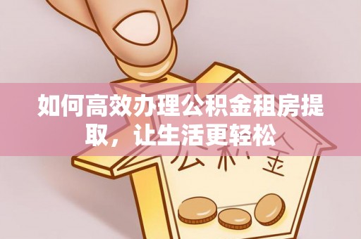 阳谷如何高效办理公积金租房提取，让生活更轻松