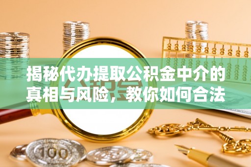 阳谷揭秘代办提取公积金中介的真相与风险，教你如何合法合规操作