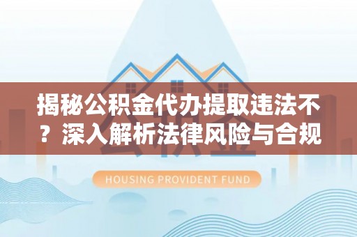 阳谷揭秘公积金代办提取违法不？深入解析法律风险与合规途径