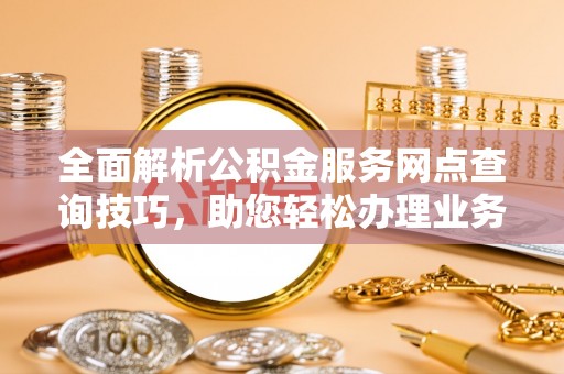 阳谷全面解析公积金服务网点查询技巧，助您轻松办理业务