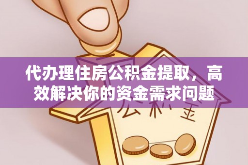 阳谷代办理住房公积金提取，高效解决你的资金需求问题