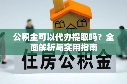 阳谷公积金可以代办提取吗？全面解析与实用指南
