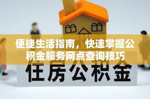 阳谷便捷生活指南，快速掌握公积金服务网点查询技巧