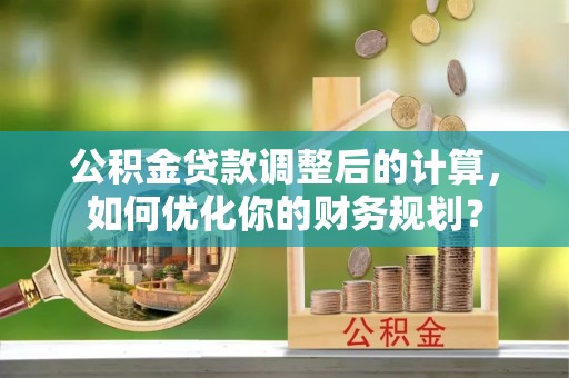 阳谷公积金贷款调整后的计算，如何优化你的财务规划？