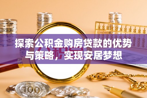 阳谷探索公积金购房贷款的优势与策略，实现安居梦想