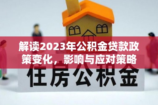 阳谷解读2023年公积金贷款政策变化，影响与应对策略