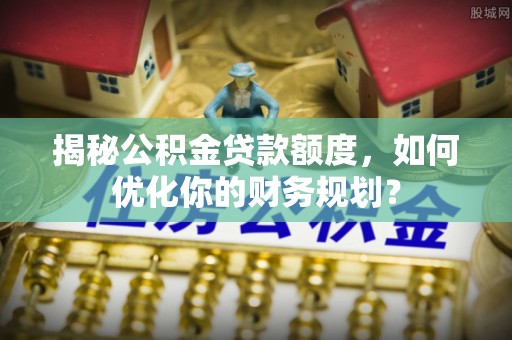 阳谷揭秘公积金贷款额度，如何优化你的财务规划？
