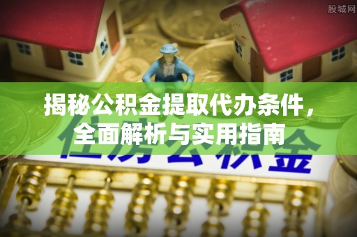 阳谷揭秘公积金提取代办条件，全面解析与实用指南