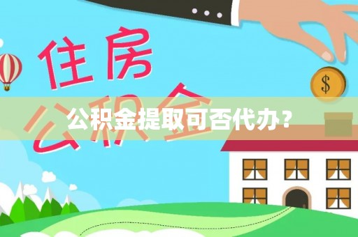 阳谷公积金提取可否代办？