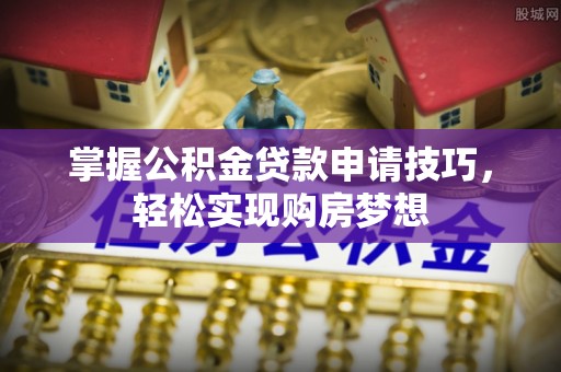 阳谷掌握公积金贷款申请技巧，轻松实现购房梦想