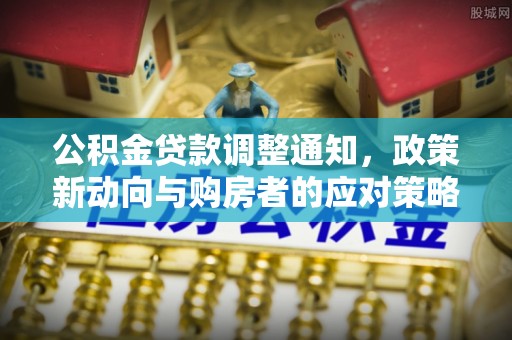 阳谷公积金贷款调整通知，政策新动向与购房者的应对策略