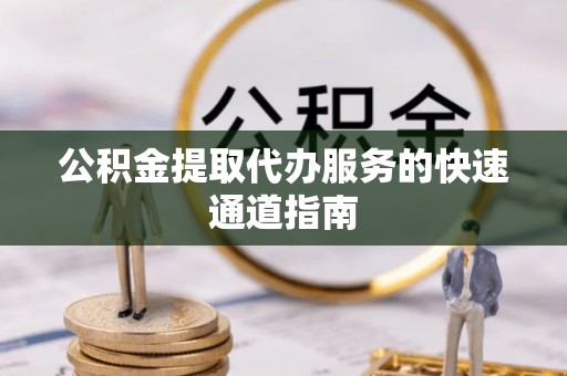 阳谷公积金提取代办服务的快速通道指南
