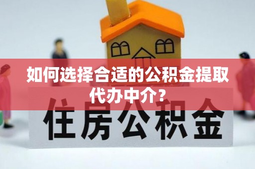 阳谷如何选择合适的公积金提取代办中介？