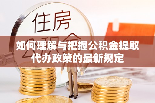 阳谷如何理解与把握公积金提取代办政策的最新规定
