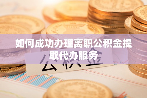 阳谷如何成功办理离职公积金提取代办服务