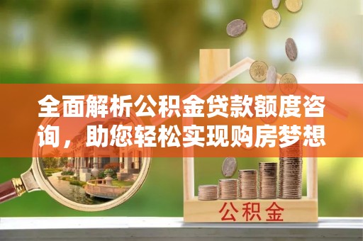阳谷全面解析公积金贷款额度咨询，助您轻松实现购房梦想