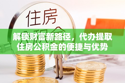 阳谷解锁财富新路径，代办提取住房公积金的便捷与优势