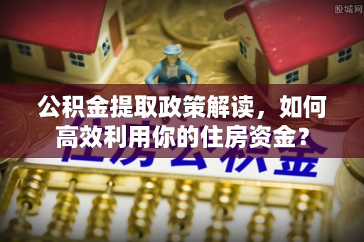 阳谷公积金提取政策解读，如何高效利用你的住房资金？