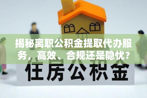 阳谷揭秘离职公积金提取代办服务，高效、合规还是隐忧？