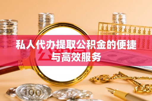 阳谷私人代办提取公积金的便捷与高效服务