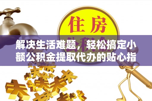 阳谷解决生活难题，轻松搞定小额公积金提取代办的贴心指南