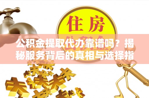 阳谷公积金提取代办靠谱吗？揭秘服务背后的真相与选择指南