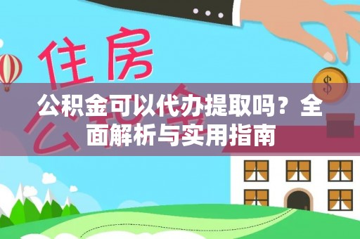阳谷公积金可以代办提取吗？全面解析与实用指南