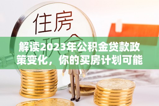 阳谷解读2023年公积金贷款政策变化，你的买房计划可能需要重新规划