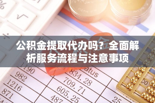 阳谷公积金提取代办吗？全面解析服务流程与注意事项