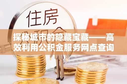 阳谷探秘城市的隐藏宝藏——高效利用公积金服务网点查询提升生活品质