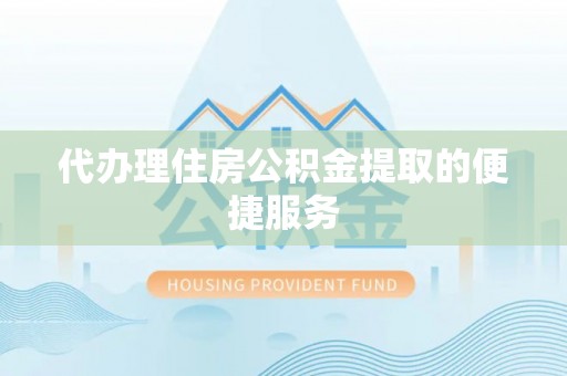 阳谷代办理住房公积金提取的便捷服务