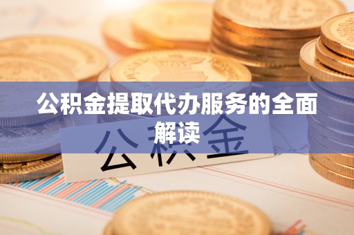 阳谷公积金提取代办服务的全面解读
