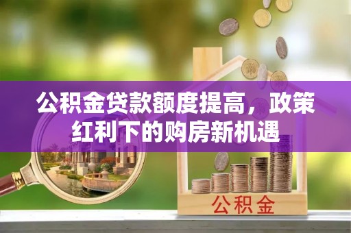 阳谷公积金贷款额度提高，政策红利下的购房新机遇