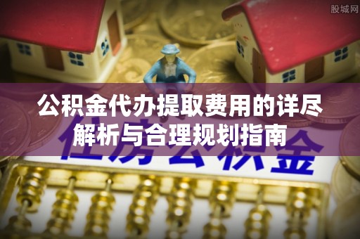 阳谷公积金代办提取费用的详尽解析与合理规划指南
