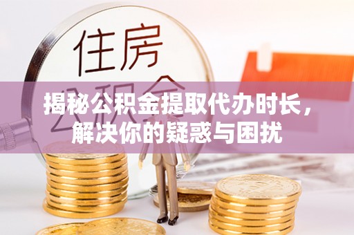 阳谷揭秘公积金提取代办时长，解决你的疑惑与困扰