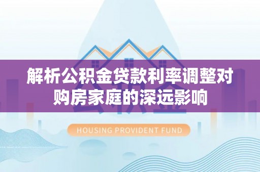 阳谷解析公积金贷款利率调整对购房家庭的深远影响