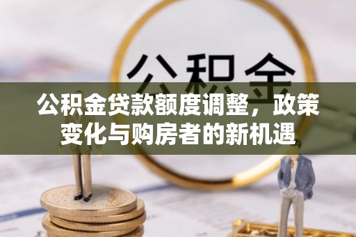 阳谷公积金贷款额度调整，政策变化与购房者的新机遇