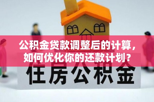 阳谷公积金贷款调整后的计算，如何优化你的还款计划？