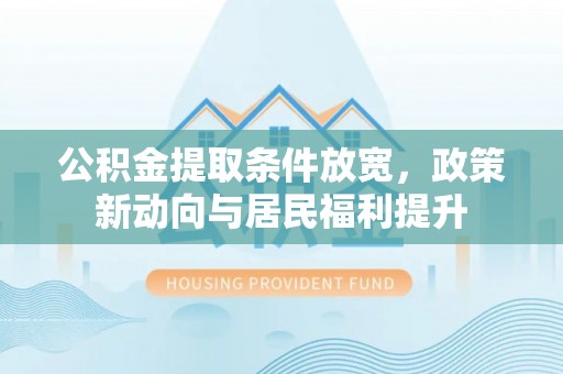 阳谷公积金提取条件放宽，政策新动向与居民福利提升