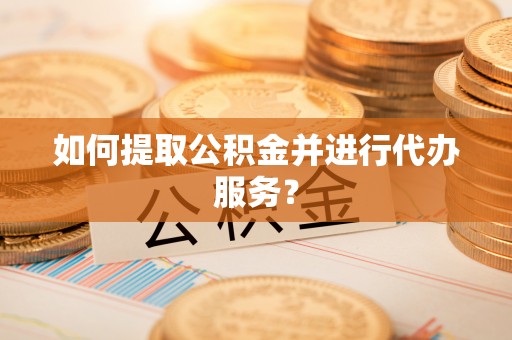 阳谷如何提取公积金并进行代办服务？