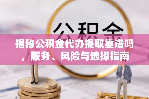 阳谷揭秘公积金代办提取靠谱吗，服务、风险与选择指南