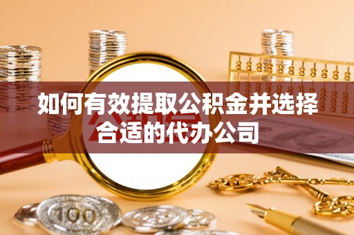 阳谷如何有效提取公积金并选择合适的代办公司